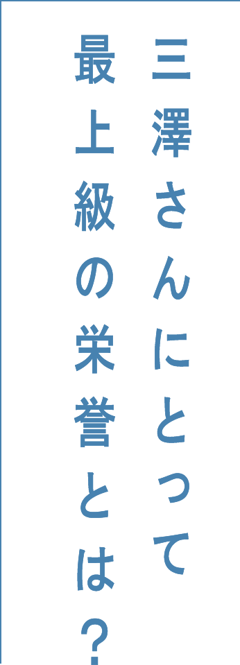 三澤さんにとって最上級の栄誉とは？