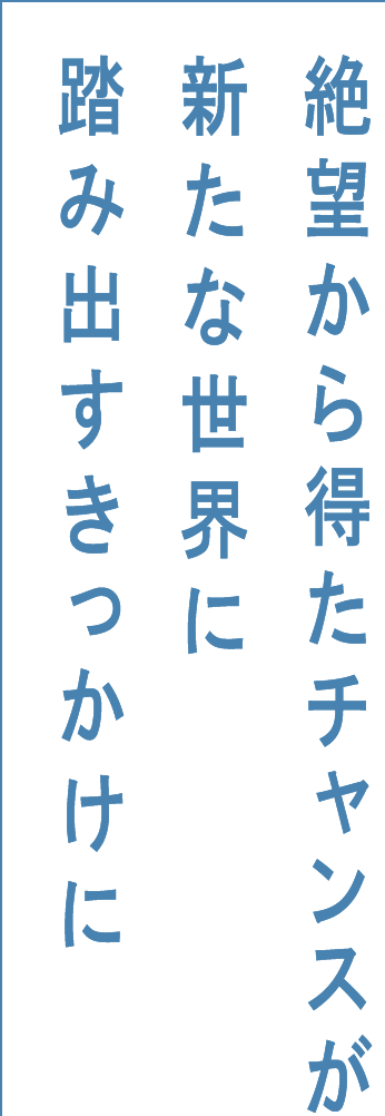 絶望から得たチャンスが新たな世界に踏み出すきっかけに