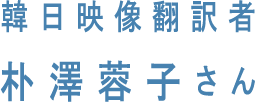 韓日映像翻訳者 朴澤蓉子さん