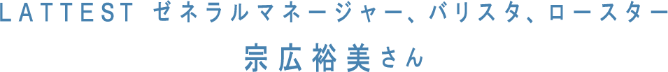 LATTEST ゼネラルマネージャー、バリスタ、ロースター宗広裕美さん