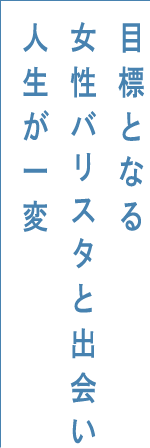 目標となる女性バリスタと出会い人生が一変