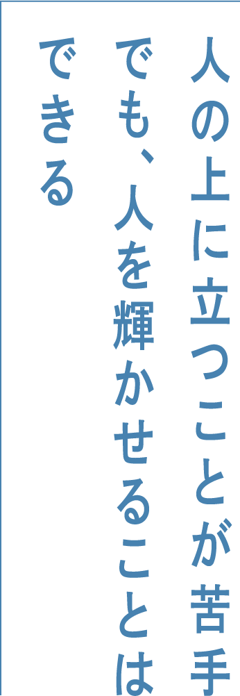 人の上に立つことが苦手でも、人を輝かせることはできる