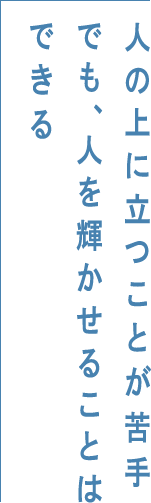 人の上に立つことが苦手でも、人を輝かせることはできる