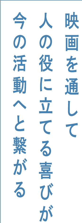 映画を通して人の役に立てる喜びが今の活動へと繋がる