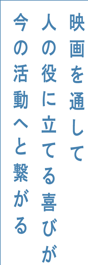 映画を通して人の役に立てる喜びが今の活動へと繋がる