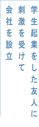 学生起業をした友人に刺激を受けて会社を設立