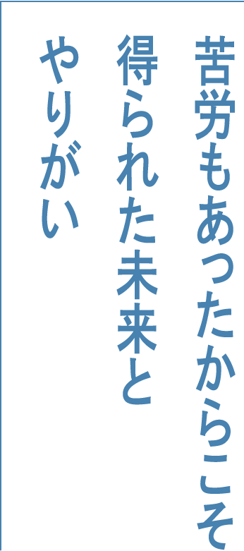 苦労もあったからこそ得られた未来とやりがい