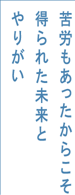 苦労もあったからこそ得られた未来とやりがい