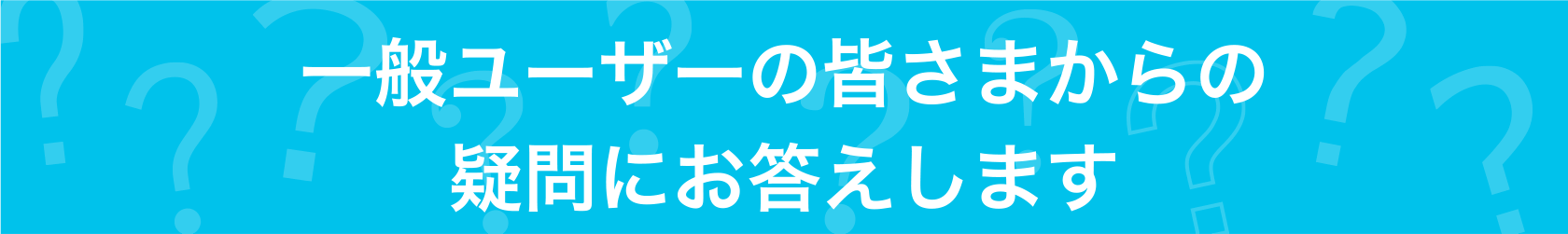 一般ユーザーの皆さまからの疑問にお答えします