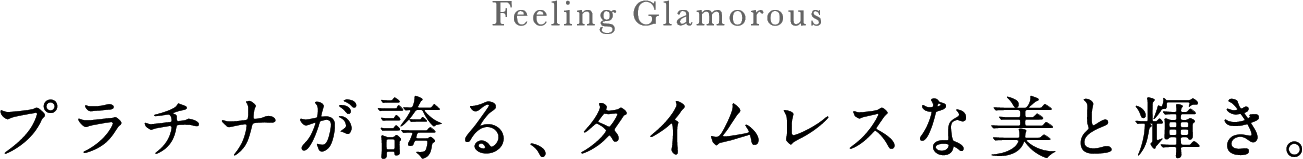 Feeling Glamorous プラチナが誇る、タイムレスな美と輝き。