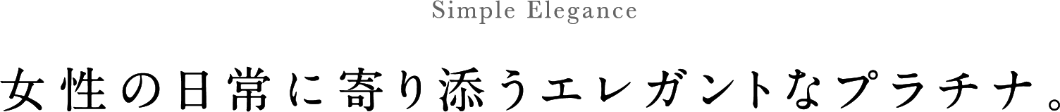 Simple Elegance 女性の日常に寄り添うエレガントなプラチナ。