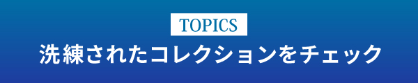 [TOPICS]洗練されたコレクションをチェック