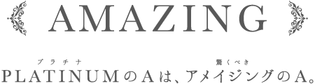 AMAZING PLATINUM（プラチナ）のAは、アメイジング（驚くべき）のA。